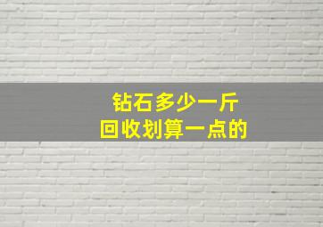 钻石多少一斤回收划算一点的