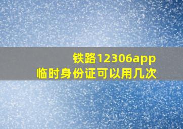 铁路12306app临时身份证可以用几次