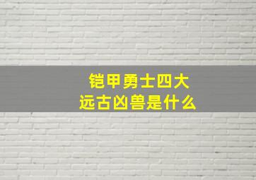 铠甲勇士四大远古凶兽是什么