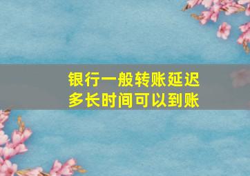 银行一般转账延迟多长时间可以到账