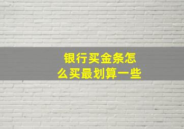 银行买金条怎么买最划算一些