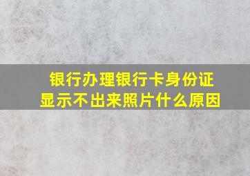 银行办理银行卡身份证显示不出来照片什么原因