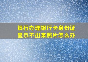 银行办理银行卡身份证显示不出来照片怎么办