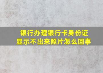 银行办理银行卡身份证显示不出来照片怎么回事