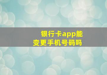 银行卡app能变更手机号码吗