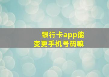 银行卡app能变更手机号码嘛