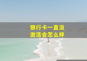 银行卡一直没激活会怎么样