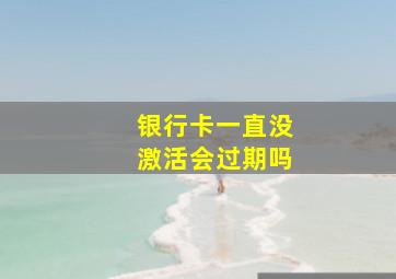 银行卡一直没激活会过期吗