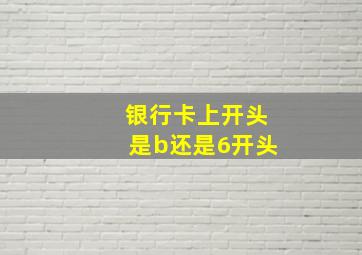 银行卡上开头是b还是6开头