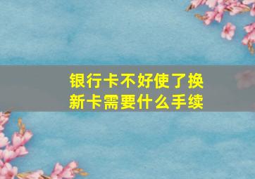 银行卡不好使了换新卡需要什么手续