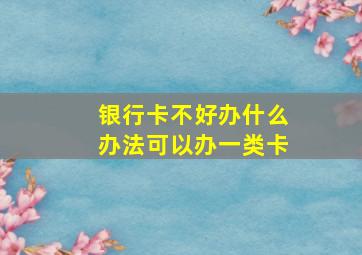 银行卡不好办什么办法可以办一类卡