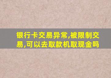 银行卡交易异常,被限制交易,可以去取款机取现金吗