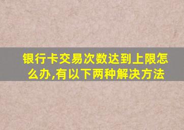 银行卡交易次数达到上限怎么办,有以下两种解决方法