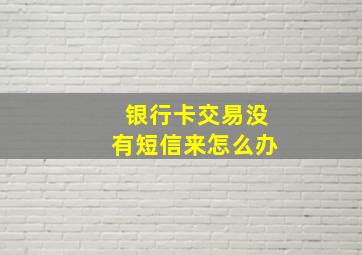 银行卡交易没有短信来怎么办