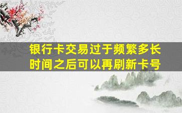 银行卡交易过于频繁多长时间之后可以再刷新卡号