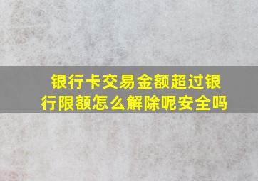 银行卡交易金额超过银行限额怎么解除呢安全吗