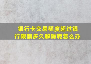 银行卡交易额度超过银行限制多久解除呢怎么办