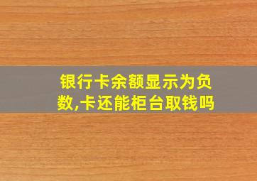 银行卡余额显示为负数,卡还能柜台取钱吗