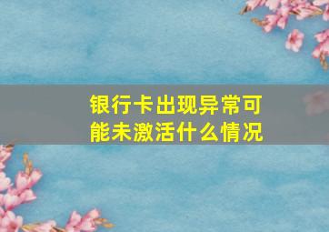 银行卡出现异常可能未激活什么情况