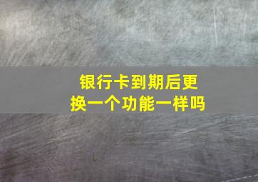 银行卡到期后更换一个功能一样吗