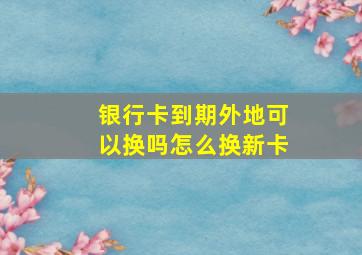 银行卡到期外地可以换吗怎么换新卡