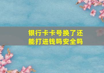 银行卡卡号换了还能打进钱吗安全吗