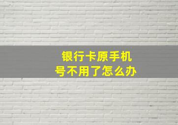 银行卡原手机号不用了怎么办