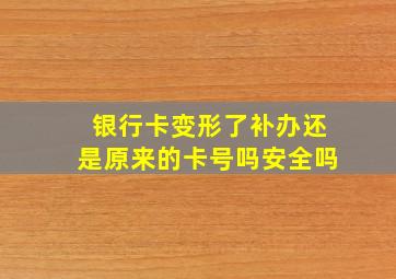 银行卡变形了补办还是原来的卡号吗安全吗