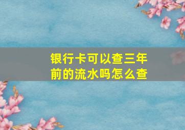 银行卡可以查三年前的流水吗怎么查