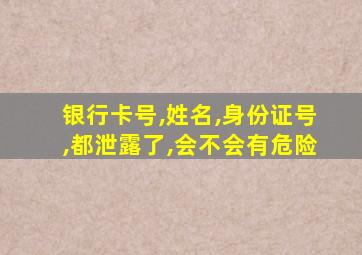 银行卡号,姓名,身份证号,都泄露了,会不会有危险