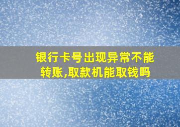 银行卡号出现异常不能转账,取款机能取钱吗