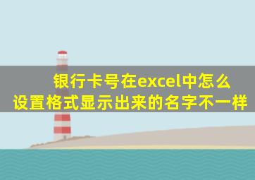 银行卡号在excel中怎么设置格式显示出来的名字不一样