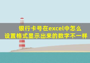 银行卡号在excel中怎么设置格式显示出来的数字不一样