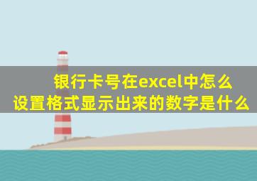 银行卡号在excel中怎么设置格式显示出来的数字是什么