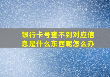 银行卡号查不到对应信息是什么东西呢怎么办