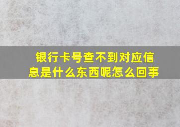 银行卡号查不到对应信息是什么东西呢怎么回事