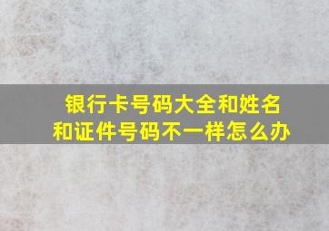 银行卡号码大全和姓名和证件号码不一样怎么办