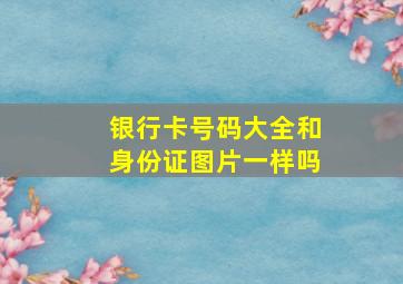 银行卡号码大全和身份证图片一样吗