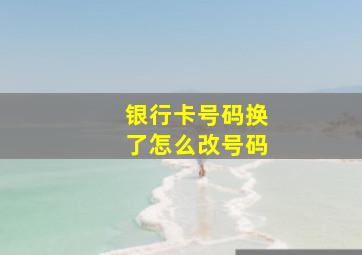 银行卡号码换了怎么改号码