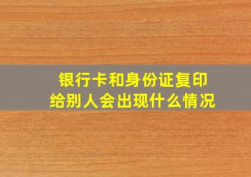 银行卡和身份证复印给别人会出现什么情况