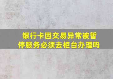 银行卡因交易异常被暂停服务必须去柜台办理吗