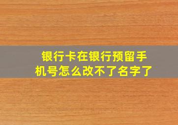 银行卡在银行预留手机号怎么改不了名字了