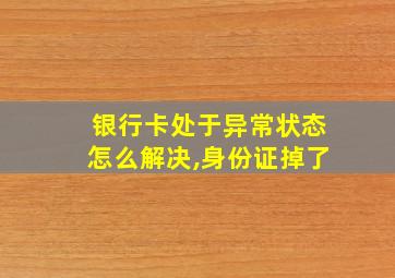 银行卡处于异常状态怎么解决,身份证掉了