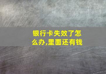 银行卡失效了怎么办,里面还有钱