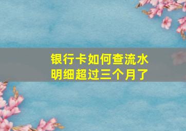 银行卡如何查流水明细超过三个月了