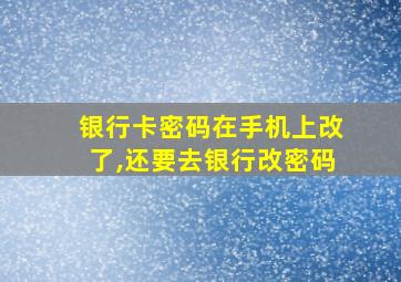 银行卡密码在手机上改了,还要去银行改密码