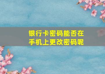 银行卡密码能否在手机上更改密码呢