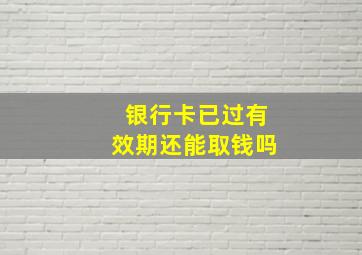 银行卡已过有效期还能取钱吗