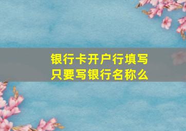 银行卡开户行填写只要写银行名称么