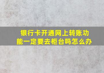 银行卡开通网上转账功能一定要去柜台吗怎么办